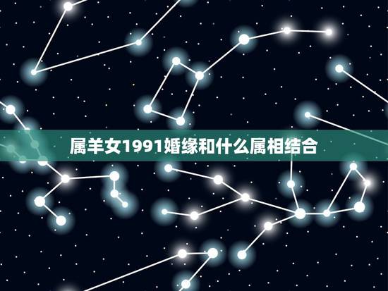 属羊女1991婚缘和什么属相结合,91年属羊的女和什么属相最配 属羊女1991婚缘和什么属相结合,91年属羊的女和什么属相最配