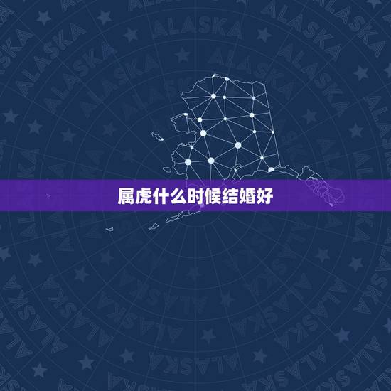 属虎什么时候结婚好,2022 属虎结婚吉时 属虎什么时候结婚好,2022 属虎结婚吉时