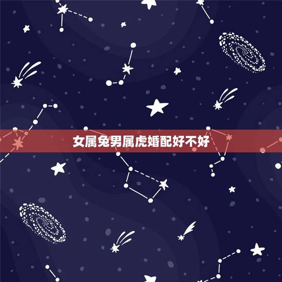 女属兔男属虎婚配好不好,男的属虎和女的属兔的可以相配吗? 女属兔男属虎婚配好不好,男的属虎和女的属兔的可以相配吗?