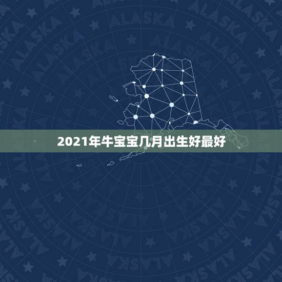 2021年牛宝宝几月出生好最好，牛年宝宝几月出生好