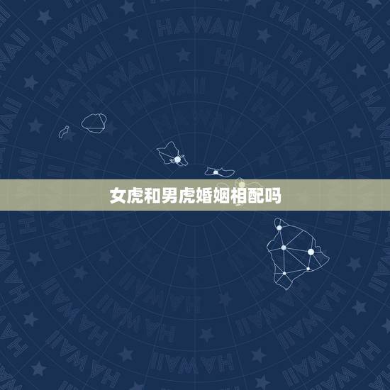 女虎和男虎婚姻相配吗,女属虎和男属兔婚姻配吗 女虎和男虎婚姻相配吗,女属虎和男属兔婚姻配吗
