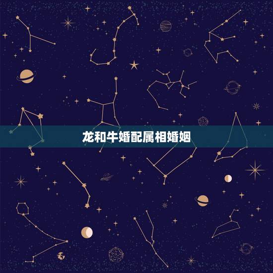 龙和牛婚配属相婚姻，生肖龙与牛相配吗？