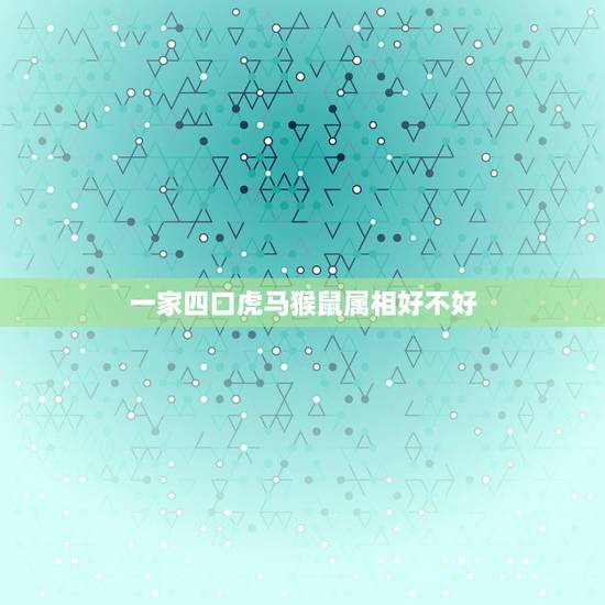 一家四口虎马猴鼠属相好不好,鼠 猴 兔 猴一家四口属相好吗 一家四口虎马猴鼠属相好不好,鼠 猴 兔 猴一家四口属相好吗