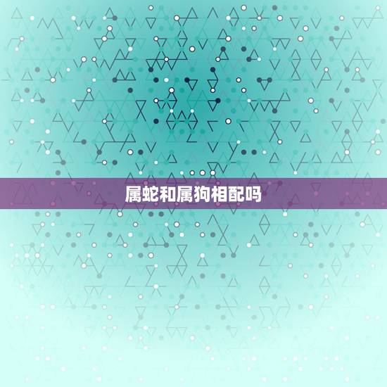属蛇和属狗相配吗,属蛇和属狗的相配吗 属蛇和属狗相配吗,属蛇和属狗的相配吗