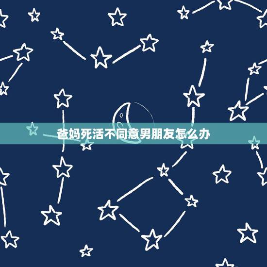 爸妈死活不同意男朋友怎么办,男朋友爸妈死活不同意我们在一起,请问怎么解 爸妈死活不同意男朋友怎么办,男朋友爸妈死活不同意我们在一起,请问怎么解