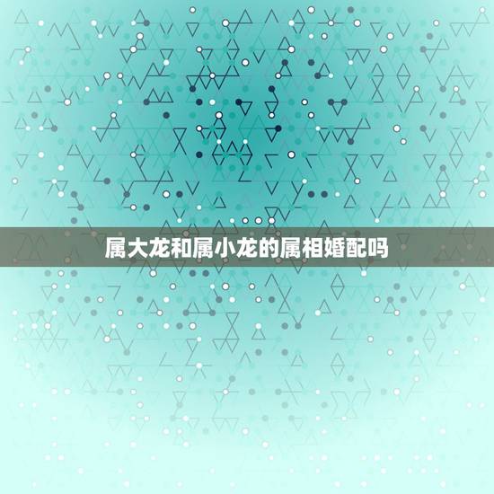属大龙和属小龙的属相婚配吗,女大龙男小龙相克吗 属大龙和属小龙的属相婚配吗,女大龙男小龙相克吗