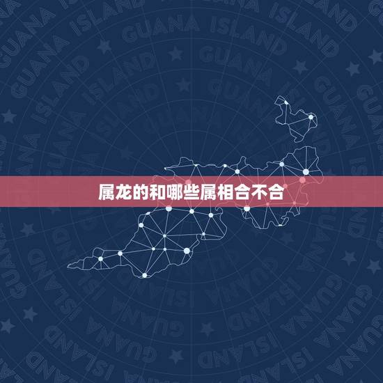 属龙的和哪些属相合不合,属相龙和哪个属相不合? 属龙的和哪些属相合不合,属相龙和哪个属相不合?