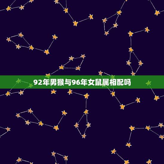 92年男猴与96年女鼠属相配吗，92年农历6月男猴和96年农历正月女鼠