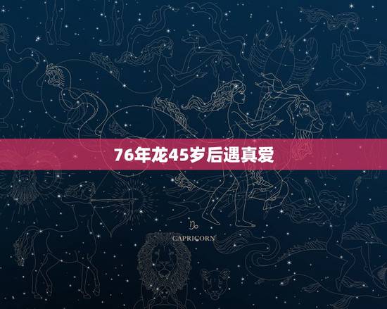 76年龙45岁后遇真爱，76年属龙45岁命运