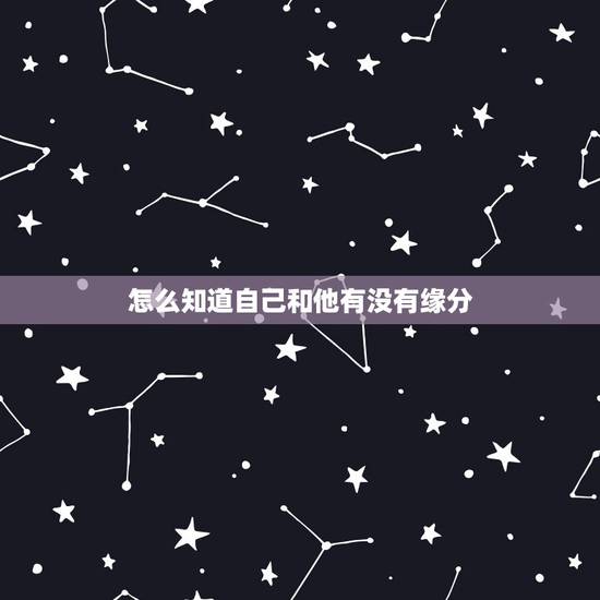 怎么知道自己和他有没有缘分,如何知道自己跟另外一个人是否有缘分 怎么知道自己和他有没有缘分,如何知道自己跟另外一个人是否有缘分