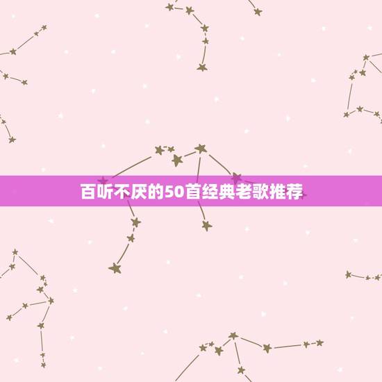 百听不厌的50首经典老歌推荐 七零后最熟悉的十首歌 百听不厌的50首经典老歌推荐 七零后最熟悉的十首歌