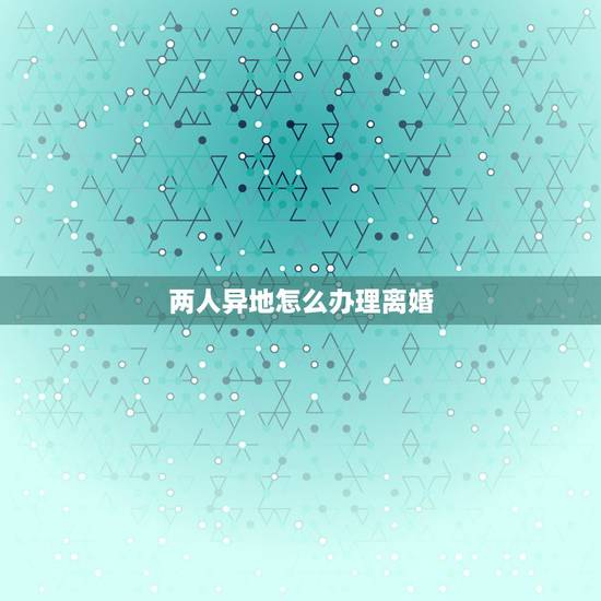 两人异地怎么办理离婚，离婚手续如何办理（两地分居)