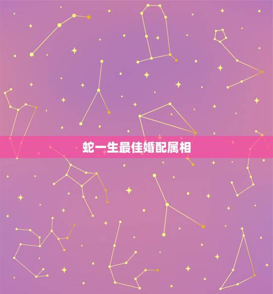 蛇一生最佳婚配属相，生肖蛇跟什么最配，属蛇的属相婚配表