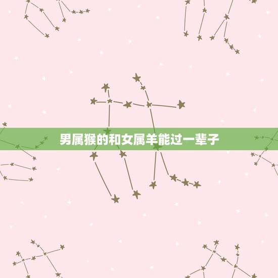 男属猴的和女属羊能过一辈子,女羊1991和男猴1992婚配 男属猴的和女属羊能过一辈子,女羊1991和男猴1992婚配