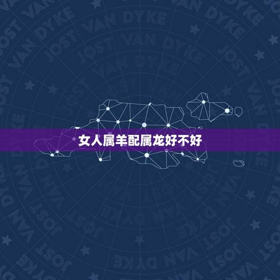 女人属羊配属龙好不好,属马的和什么属相最配 女人属羊配属龙好不好,属马的和什么属相最配