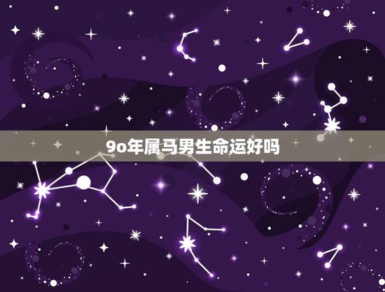 9o年属马男生命运好吗,1990属马男更佳婚配 9o年属马男生命运好吗,1990属马男更佳婚配