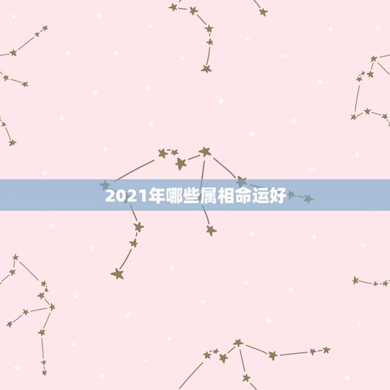 2021年哪些属相命运好，2021年本命年运势如何