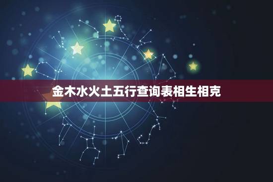 金木水火土五行查询表相生相克，婚姻属相配对大全很准