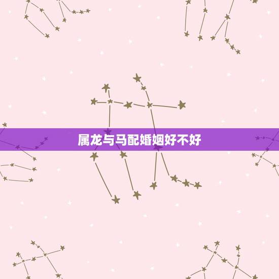 属龙与马配婚姻好不好，男属马女属龙结婚配吗