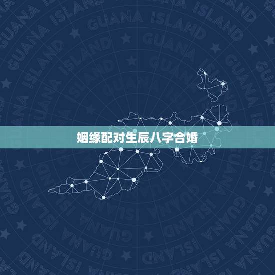 姻缘配对生辰八字合婚,生辰八字合婚表 姻缘配对生辰八字合婚,生辰八字合婚表