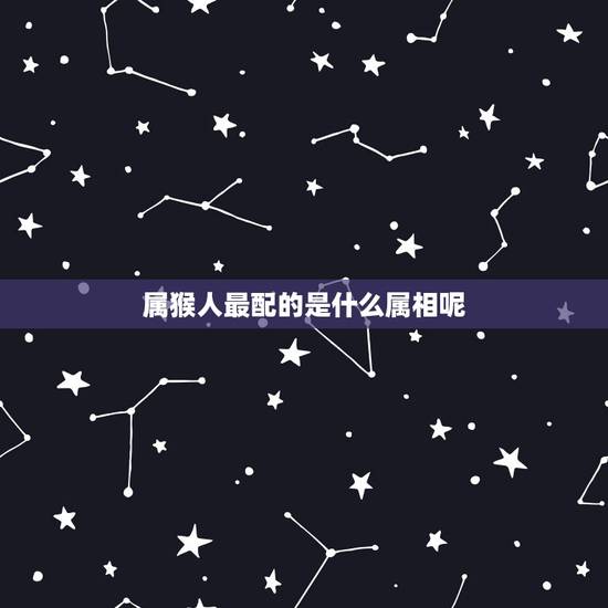 属猴人最配的是什么属相呢，属猴的和什么属相最配