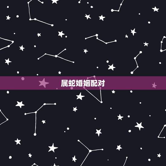 属蛇婚姻配对，属蛇最忌和属什么的相配