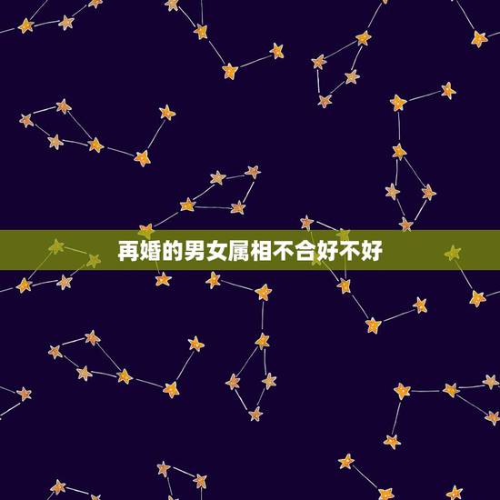再婚的男女属相不合好不好,属相不合真的对婚姻有影响吗 再婚的男女属相不合好不好,属相不合真的对婚姻有影响吗