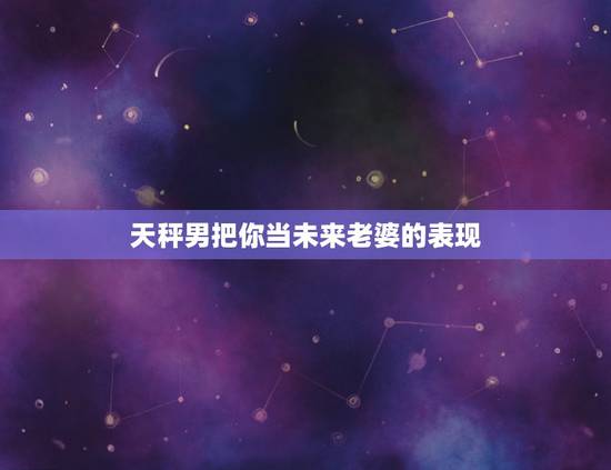 天秤男把你当未来老婆的表现,男生认定你当老婆会有什么表现? 天秤男把你当未来老婆的表现,男生认定你当老婆会有什么表现?