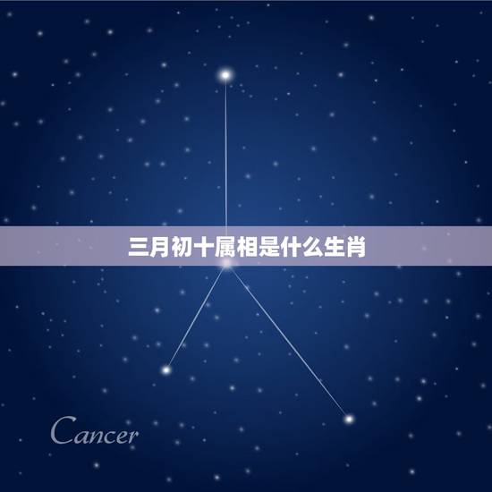 三月初十属相是什么生肖,农历三月份是属什么生肖 三月初十属相是什么生肖,农历三月份是属什么生肖