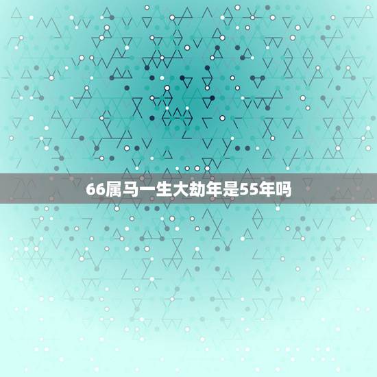 66属马一生大劫年是55年吗,66属马一生大劫年是55年吗 66属马一生大劫年是55年吗,66属马一生大劫年是55年吗