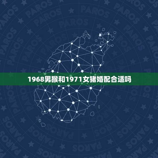 1968男猴和1971女猪婚配合适吗，我是71年属猪与68年属猴的婚配