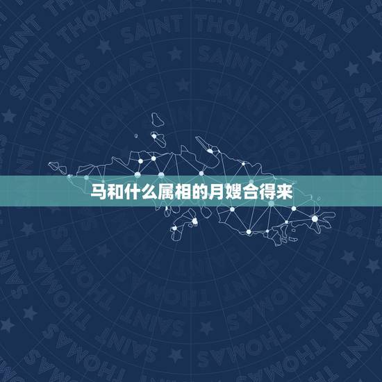 马和什么属相的月嫂合得来,属马的和什么属相的合作好 马和什么属相的月嫂合得来,属马的和什么属相的合作好