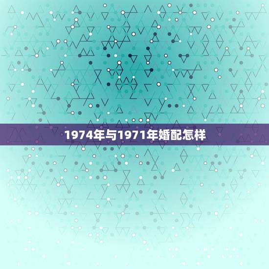 1974年与1971年婚配怎样，1974年属虎女人和1971年属猪男的