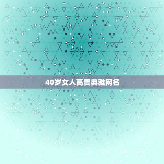 40岁女人高贵典雅网名，40岁女人高贵典雅网名四字