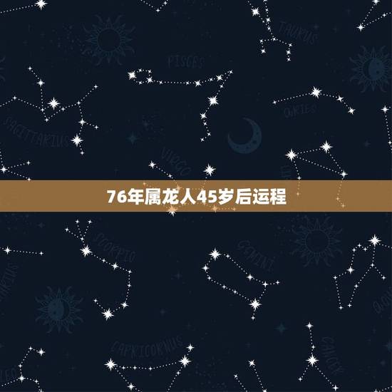 76年属龙人45岁后运程 76年属龙45岁命运男 76年属龙人45岁后运程 76年属龙45岁命运男