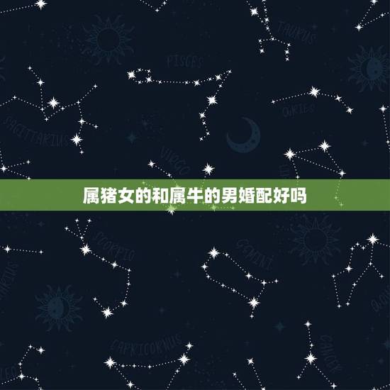 属猪女的和属牛的男婚配好吗，属猪男与属牛女能婚配吗