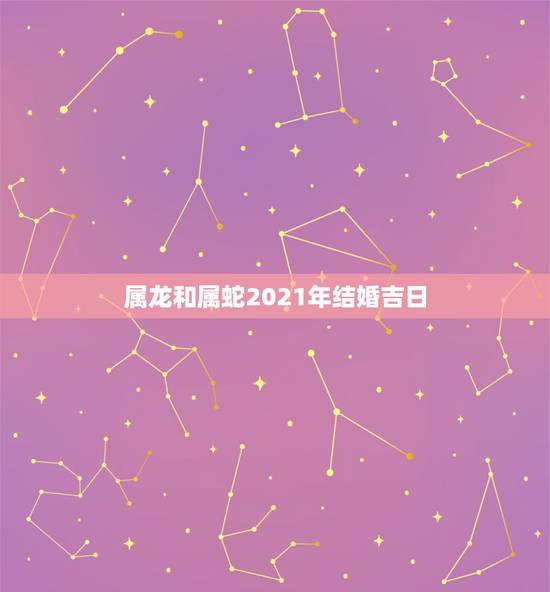 属龙和属蛇2021年结婚吉日，属蛇跟属龙的婚配几月结婚好