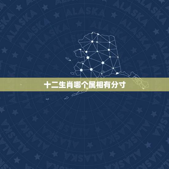 十二生肖哪个属相有分寸，“十二生肖”有哪些？