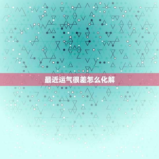 最近运气很差怎么化解，最近运气太差，如何转运。