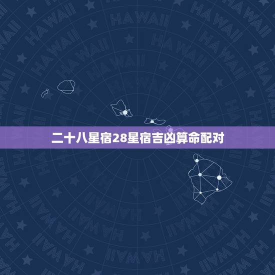 二十八星宿28星宿吉凶算命配对,二十八星宿日吉凶 二十八星宿28星宿吉凶算命配对,二十八星宿日吉凶