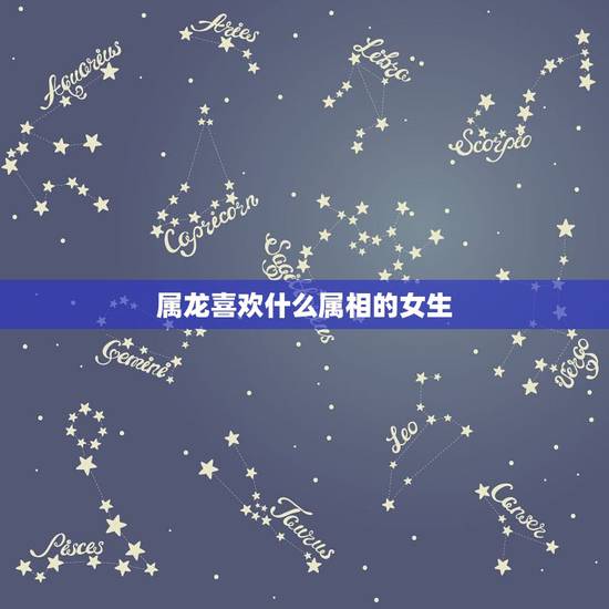 属龙喜欢什么属相的女生，属龙的喜欢什么类型的女生