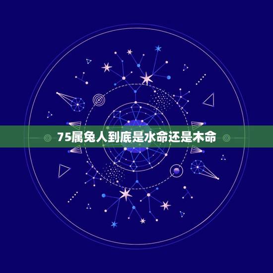 75属兔人到底是水命还是木命,什么命旺大溪水 75属兔人到底是水命还是木命,什么命旺大溪水