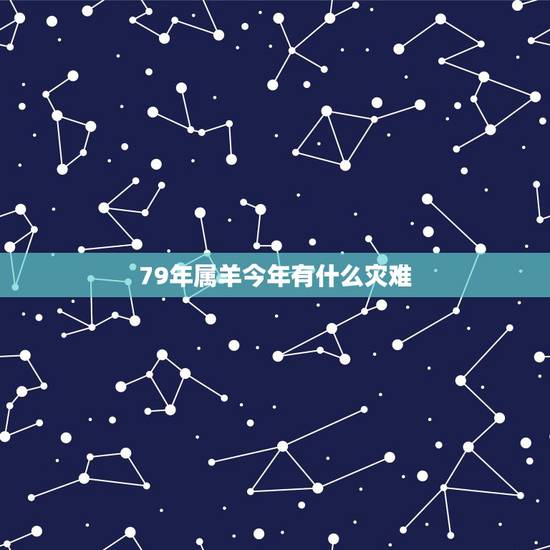 79年属羊今年有什么灾难,79属羊的一生三大劫难 79年属羊今年有什么灾难,79属羊的一生三大劫难