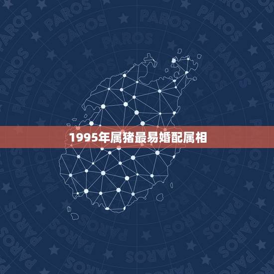 1995年属猪最易婚配属相,95年属猪的婚配和什么属相最好 1995年属猪最易婚配属相,95年属猪的婚配和什么属相最好