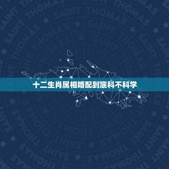 十二生肖属相婚配到底科不科学,属相婚配可以相信吗 十二生肖属相婚配到底科不科学,属相婚配可以相信吗