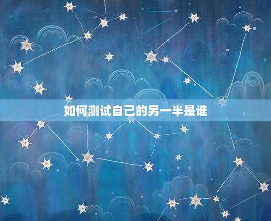 如何测试自己的另一半是谁,怎样测试自己未来的另一半姓什么? 如何测试自己的另一半是谁,怎样测试自己未来的另一半姓什么?