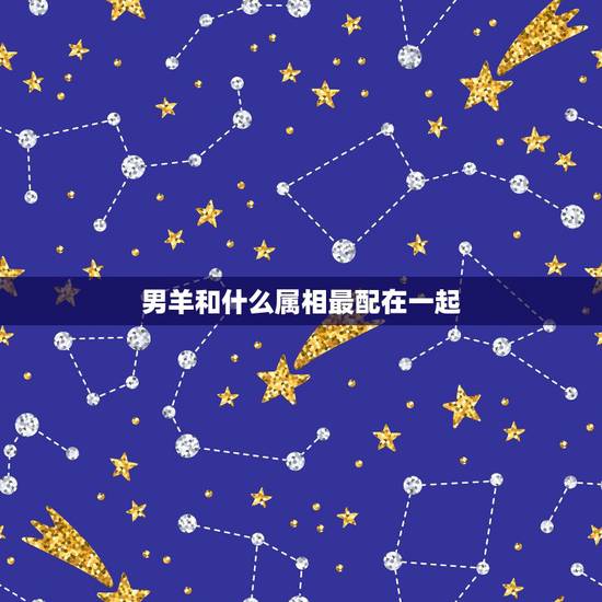 男羊和什么属相最配在一起,91年男属羊的和什么属相最配 男羊和什么属相最配在一起,91年男属羊的和什么属相最配