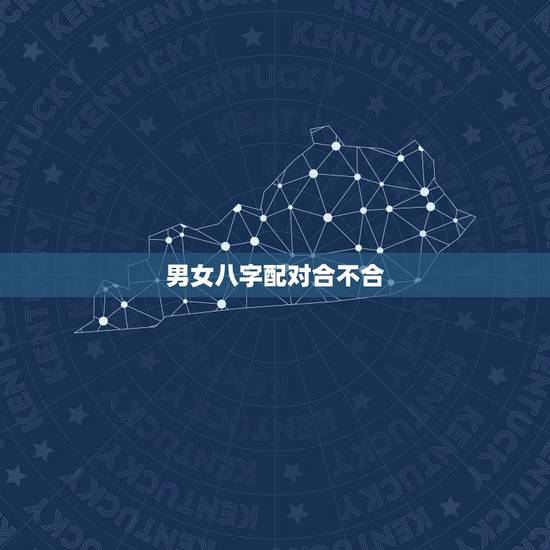 男女八字配对合不合,男女合不合婚看属相还是看生辰八字 男女八字配对合不合,男女合不合婚看属相还是看生辰八字