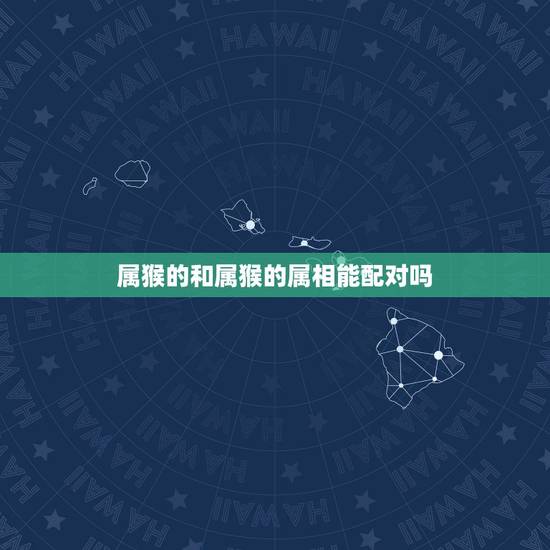 属猴的和属猴的属相能配对吗，属猴的跟属猴的能配吗？