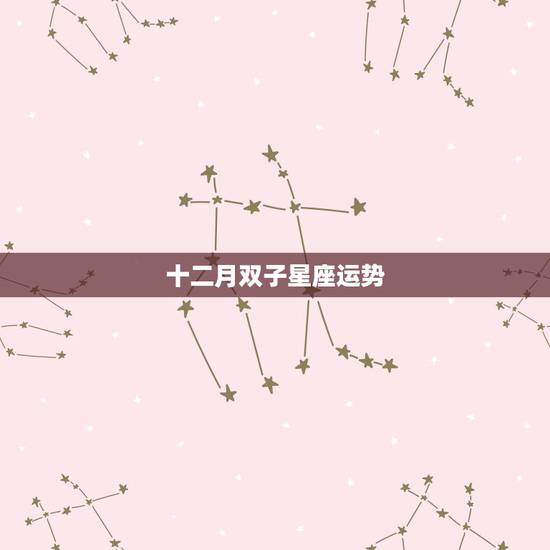 十二月双子星座运势,为什么双子座在12月份都不顺 十二月双子星座运势,为什么双子座在12月份都不顺